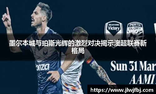墨尔本城与珀斯光辉的激烈对决揭示澳超联赛新格局